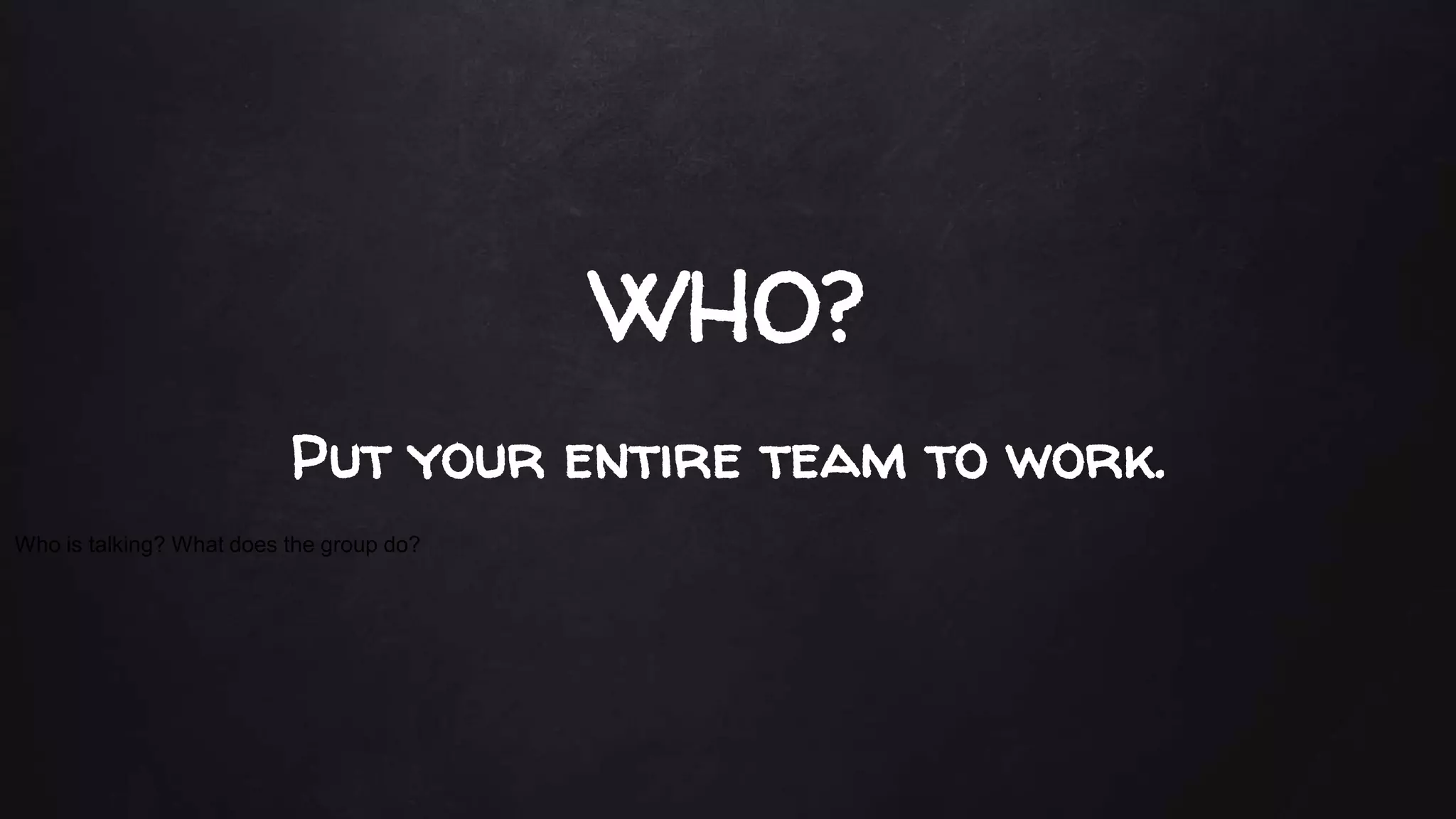 WHO?
Who is talking? What does the group do?
Put your entire team to work.
 