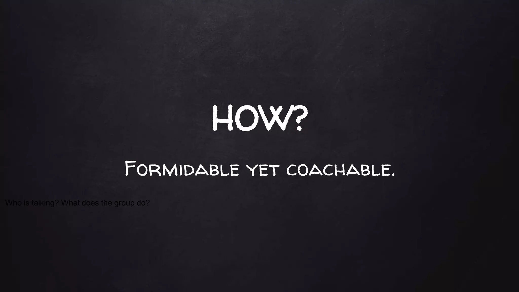 HOW?
Who is talking? What does the group do?
Formidable yet coachable.
 