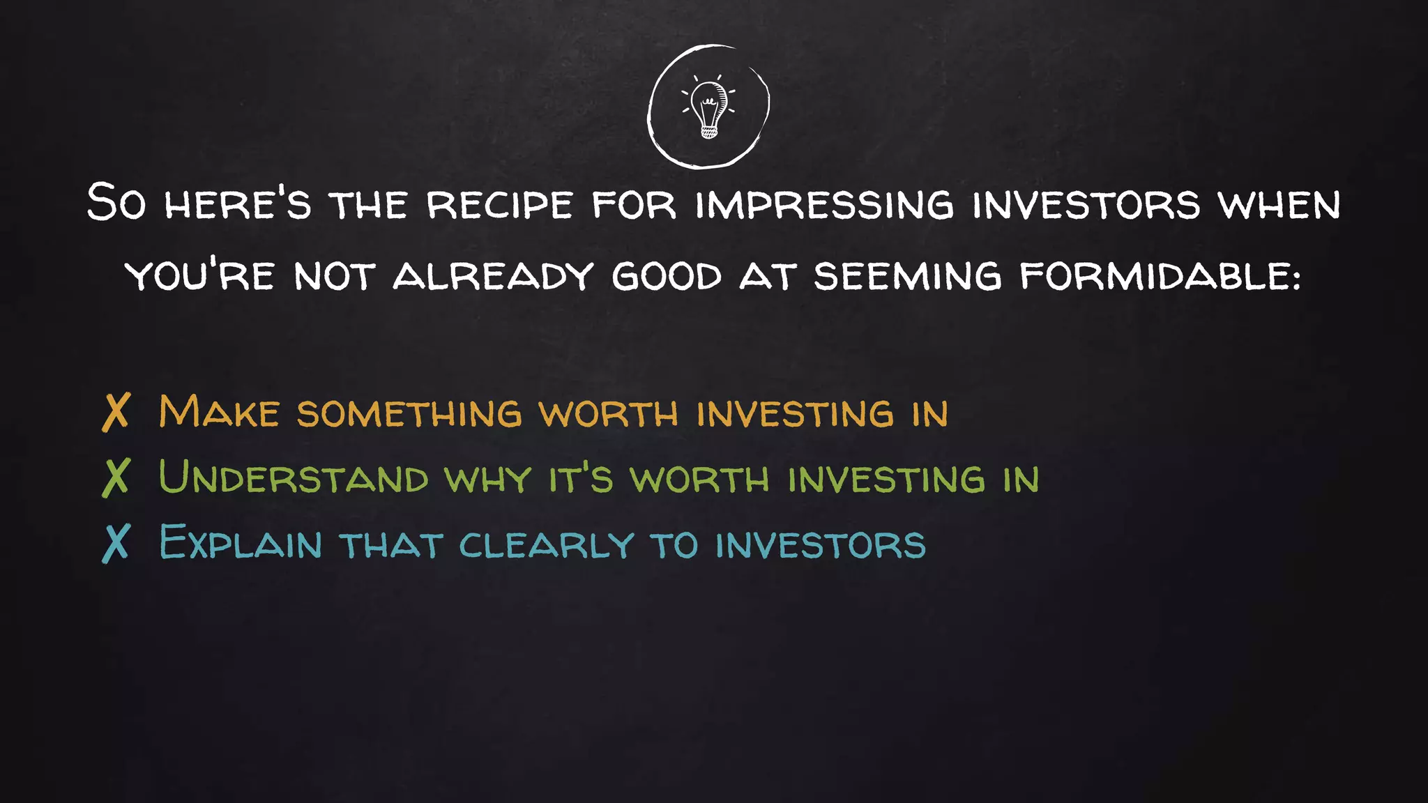 So here's the recipe for impressing investors when
you're not already good at seeming formidable:
✘ Make something worth investing in
✘ Understand why it's worth investing in
✘ Explain that clearly to investors
 