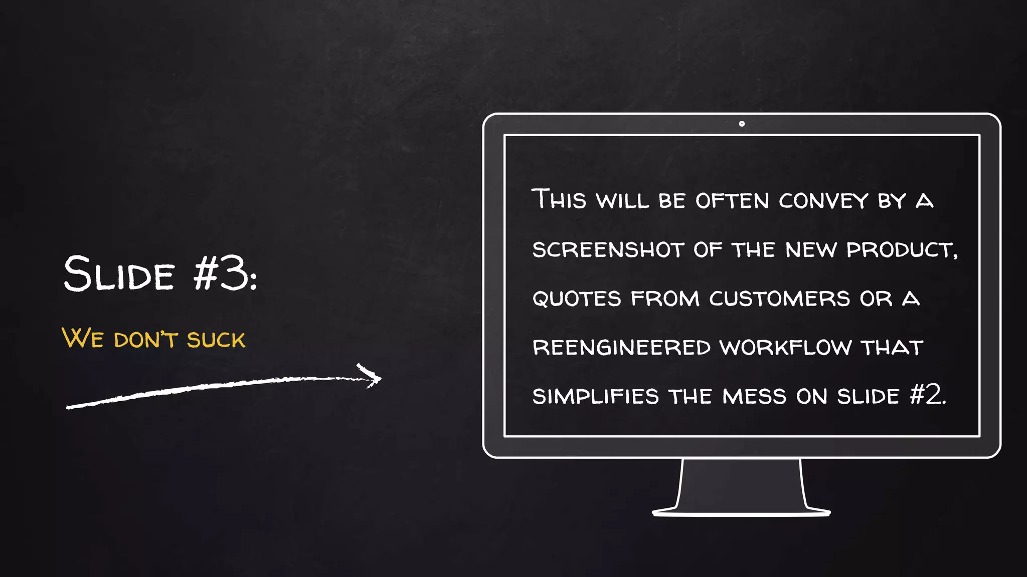 This will be often convey by a
screenshot of the new product,
quotes from customers or a
reengineered workflow that
simplifies the mess on slide #2.
Slide #3:
We don’t suck
 