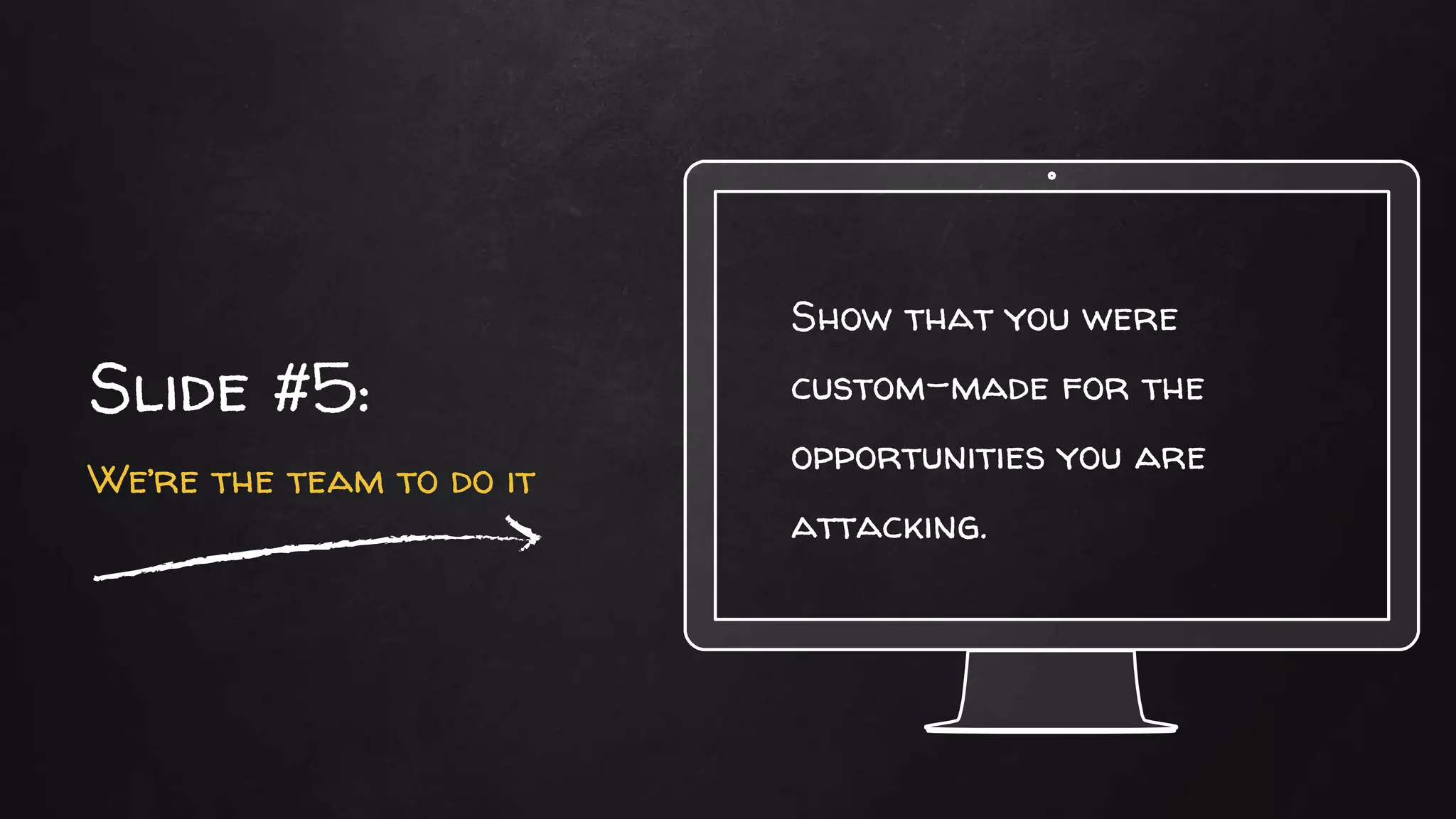 Show that you were
custom-made for the
opportunities you are
attacking.
Slide #5:
We’re the team to do it
 