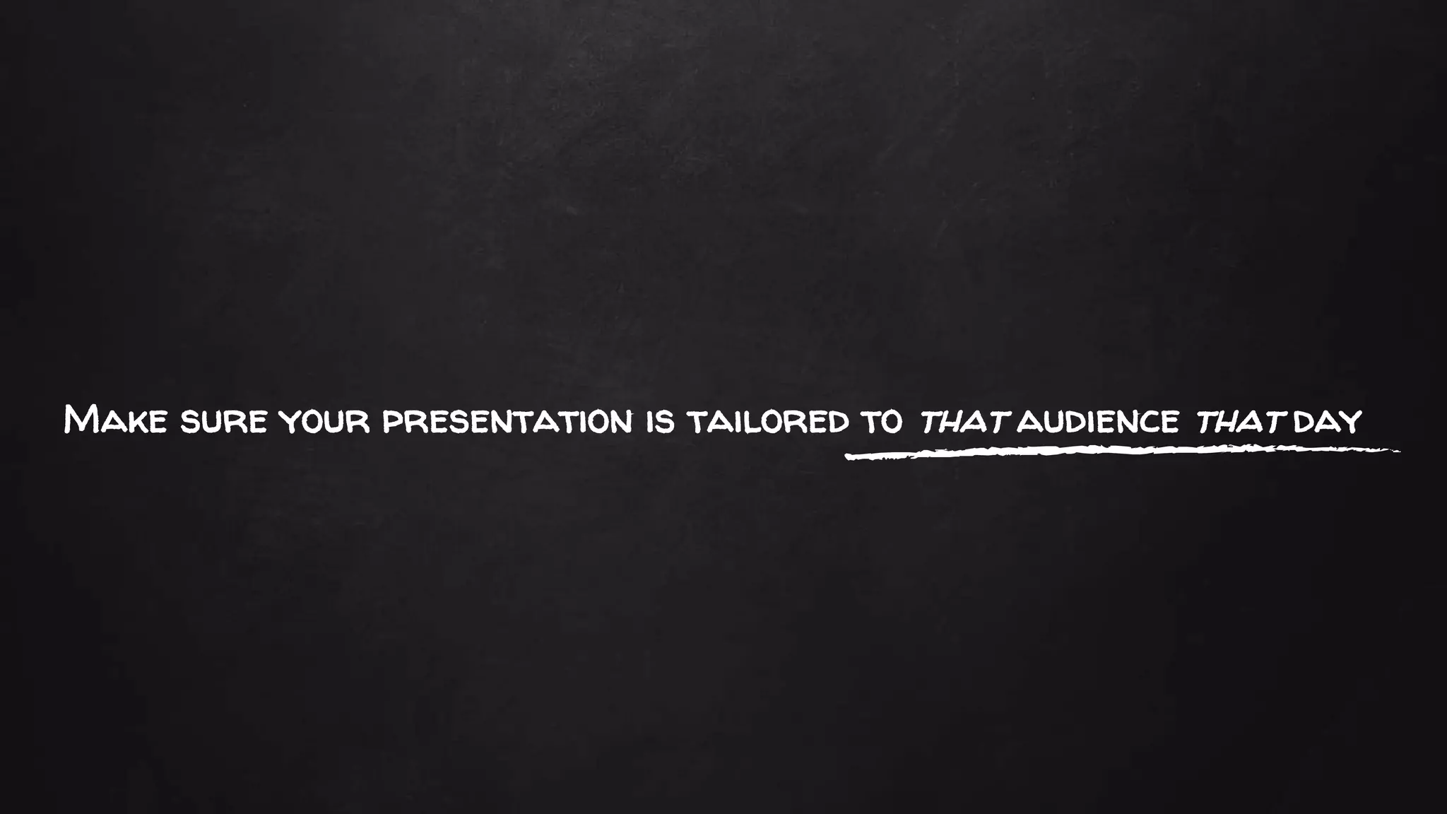 Make sure your presentation is tailored to that audience that day
 