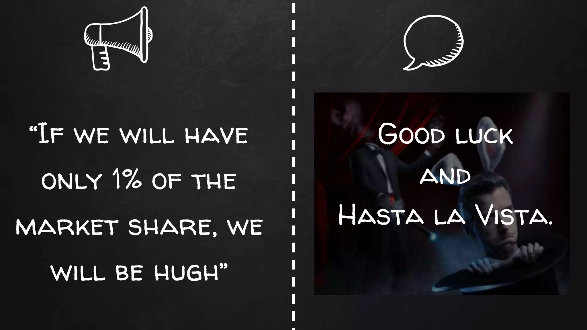 “If we will have
only 1% of the
market share, we
will be hugh”
Good luck
and
Hasta la Vista.
 