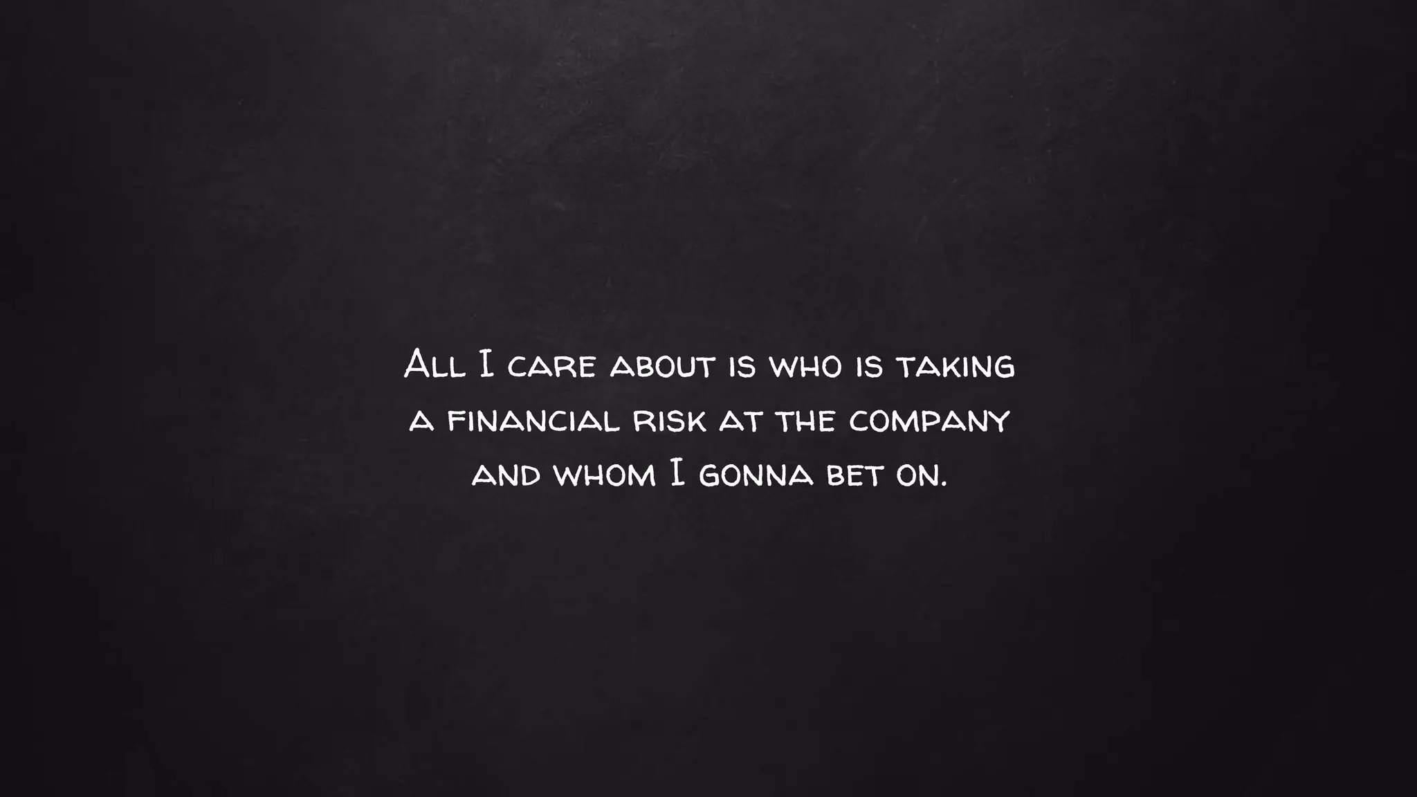 All I care about is who is taking
a financial risk at the company
and whom I gonna bet on.
 