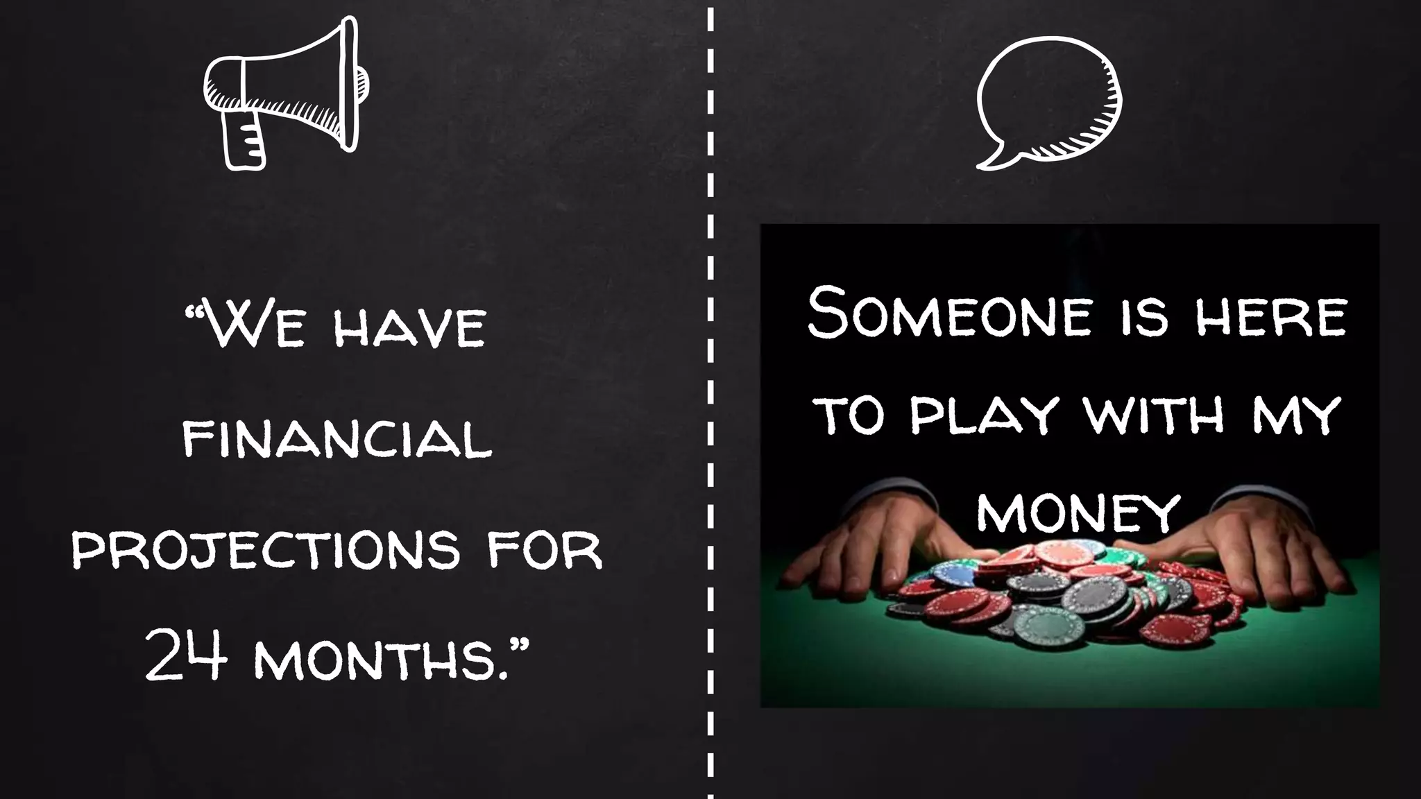“We have
financial
projections for
24 months.”
Someone is here
to play with my
money
 
