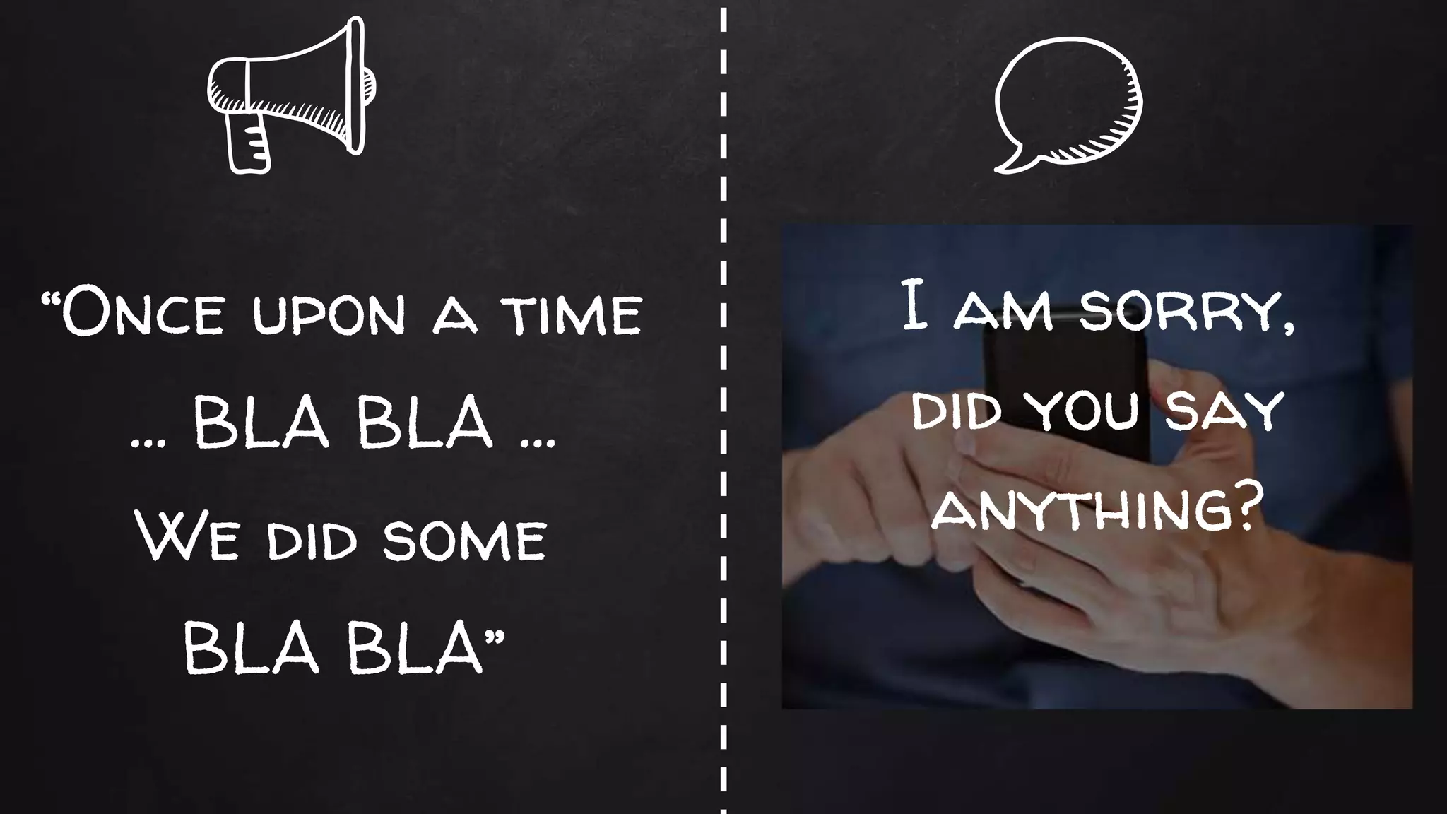 “Once upon a time
… BLA BLA …
We did some
BLA BLA”
I am sorry,
did you say
anything?
 