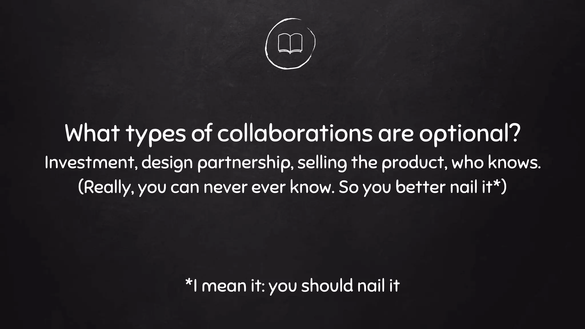 What types of collaborations are optional?
Investment, design partnership, selling the product, who knows.
(Really, you can never ever know. So you better nail it*)
*I mean it: you should nail it
 