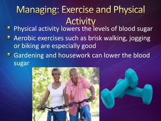 Physical activity lowers the levels of blood sugar
Aerobic exercises such as brisk walking, jogging
or biking are especially good
Gardening and housework can lower the blood
sugar
 