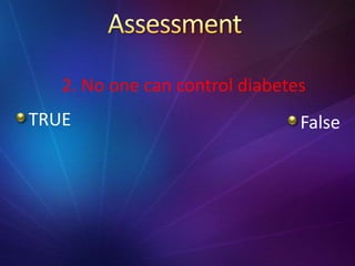 TRUE False
2. No one can control diabetes
 