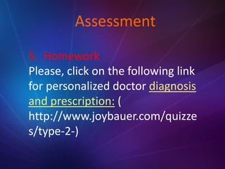 Assessment
5. Homework
Please, click on the following link
for personalized doctor diagnosis
and prescription: (
http://www.joybauer.com/quizze
s/type-2-)
 