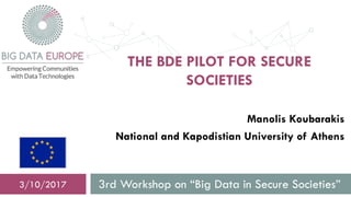 THE BDE PILOT FOR SECURE
SOCIETIES
3rd Workshop on “Big Data in Secure Societies”3/10/2017
Manolis Koubarakis
National and Kapodistian University of Athens
 