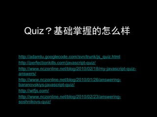 Quiz？基础掌握的怎么样

http://adamlu.googlecode.com/svn/trunk/js_quiz.html
http://perfectionkills.com/javascript-quiz/
http://www.nczonline.net/blog/2010/02/18/my-javascript-quiz-
answers/
http://www.nczonline.net/blog/2010/01/26/answering-
baranovskiys-javascript-quiz/
http://wtfjs.com/
http://www.nczonline.net/blog/2010/02/23/answering-
soshnikovs-quiz/
 