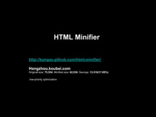HTML Minifier


http://kangax.github.com/html-minifier/

Hangzhou.koubei.com
Original size: 75,554. Minified size: 62,036. Savings: 13,518(17.89%):

low-priority optimization


(17.89%).
 