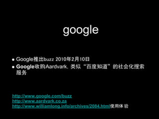 google

 Google推出buzz 2010年2月10日
 Google收购Aardvark，类似“百度知道”的社会化搜索
 服务



http://www.google.com/buzz
http://www.aardvark.co.za
http://www.williamlong.info/archives/2084.html使用体 验
 