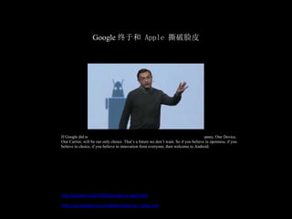 Google 终于和 Apple 撕破脸皮




If Google did not act, we face a draconian future. A future where One Man, One Company, One Device,
One Carrier, will be our only choice. That’s a future we don’t want. So if you believe in openness, if you
believe in choice, if you believe in innovation from everyone, then welcome to Android.




http://apple4.us/2010/05/google-vs-appl.html

http://cdn.apple4us.com/static/video/vic-1man.m4v
 