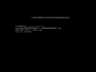小型的高端的自由的娱乐的草根的前端交流会



ie下的圆角写法， <u><s><s><b><b></u> 
console.log( 99999999999999999 === 100000000000000000 ) // true
alert( 1e307 + 2e307 === 3e307 ) // true
var m = n = 1; n是全局变量。
 