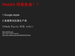 WebKit 将是胜者！？

1.Google,Apple

2.各国壳浏览器生产商

3.Flock 弃gecko 转投 webkit
http://webkit.org/
http://trac.webkit.org/wiki
http://trac.webkit.org/wiki/WebKit%20Team
 