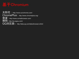 基于Chromium
太阳花 ： http://www.sunchrome.com/
ChromePlus： http://www.chromeplus.org/
慧星： http://www.cometbrowser.com/
搜狗：http://ie.sogou.com/
QQ浏览器：http://labs.qq.com/labs/browser.shtml
 