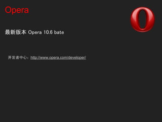 Opera

最新版本 Opera 10.6 bate



 开发者中心：http://www.opera.com/developer/
 