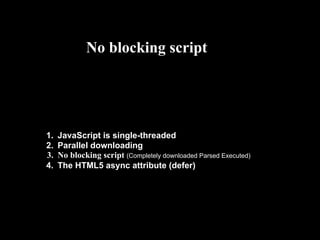 No blocking script




1.   JavaScript is single-threaded
2.   Parallel downloading
3.   No blocking script (Completely downloaded Parsed Executed)
4.   The HTML5 async attribute (defer)
 