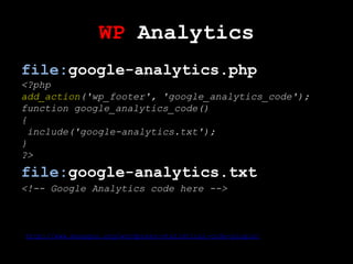 WP Analytics
file:google-analytics.php
<?php
add_action('wp_footer', 'google_analytics_code');
function google_analytics_code()
{
 include('google-analytics.txt');
}
?>
file:google-analytics.txt
<!-- Google Analytics code here -->



http://www.mangguo.org/wordpress-statistical-code-plugin/
 