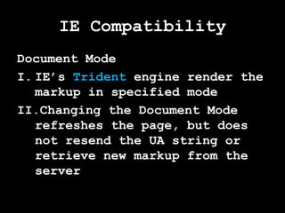IE Compatibility
Document Mode
I. IE’s Trident engine render the
   markup in specified mode
II.Changing the Document Mode
   refreshes the page, but does
   not resend the UA string or
   retrieve new markup from the
   server
 