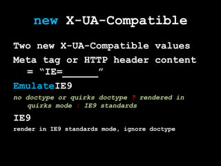 new X-UA-Compatible
Two new X-UA-Compatible values
Meta tag or HTTP header content
  = “IE=______”
EmulateIE9
no doctype or quirks doctype ? rendered in
   quirks mode : IE9 standards
IE9
render in IE9 standards mode, ignore doctype
 