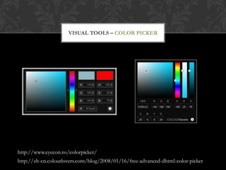 VISUAL TOOLS – COLOR PICKER




http://www.eyecon.ro/colorpicker/
http://zh-cn.colourlovers.com/blog/2008/01/16/free-advanced-dhtml-color-picker
 