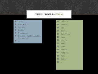 VISUAL TOOLS – FORM

 Text                            Search
 Checkbox                        Phone
 Select                          Url
 Radio                           Email
 Textarea
                                  DataTime
 Button(buttonsubmi
  treset…)                       Date
 …                               Month
                                  Week
                                  Time
                                  Range
                                  Number
                                  Range
                                  Color
                                  …
 