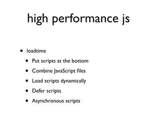 high performance js

•   loadtime

    •   Put scripts at the bottom

    •   Combine JavaScript ﬁles

    •   Load scripts dynamically

    •   Defer scripts

    •   Asynchronous scripts
 