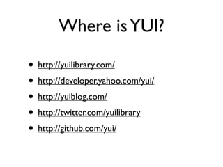 Where is YUI?

• http://yuilibrary.com/
• http://developer.yahoo.com/yui/
• http://yuiblog.com/
• http://twitter.com/yuilibrary
• http://github.com/yui/
 