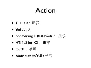 Action
• YUI Test :
• Yeti :
• boomerang + RDDtools
• HTML5 for K2
• touch
• contribute to YUI :
 