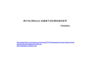 用HTML5和WebGL 创建基于浏览器的虚拟世界

                                                           --Katalabs




http://arstechnica.com/open-source/news/2010/12/kataspace-browser-based-virtual-
world-built-with-webgl-and-html5.ars
http://kataspace.sirikata.com/
 