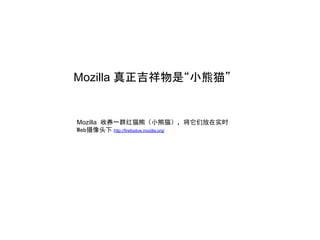 Mozilla 真正吉祥物是“小熊猫”


Mozilla 收养一群红猫熊（小熊猫），将它们放在实时
Web摄像头下 http://firefoxlive.mozilla.org/
 