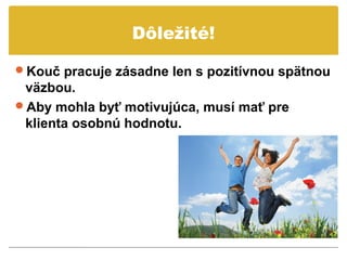Dôležité!

Kouč pracuje zásadne len s pozitívnou spätnou
 väzbou.
Aby mohla byť motivujúca, musí mať pre
 klienta osobnú hodnotu.
 
