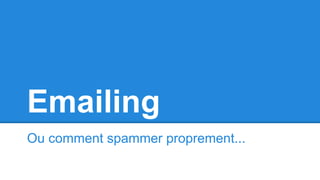 Emailing
Ou comment spammer proprement...
 