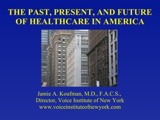 THE PAST, PRESENT, AND FUTURE  OF HEALTHCARE IN AMERICA Jamie A. Koufman, M.D., F.A.C.S.,  Director, Voice Institute of New York www.voiceinstituteofnewyork.com 