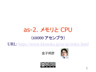 as-2. メモリと CPU
1
金子邦彦
（68000 アセンブラ）
URL: https://www.kkaneko.jp/cc/as/index.html
 
