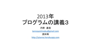 2013年
プログラムの講義３
丹野 嘉信
tannoyoshinobu@gmail.com
資料等
http://ytanno.herokuapp.com
 