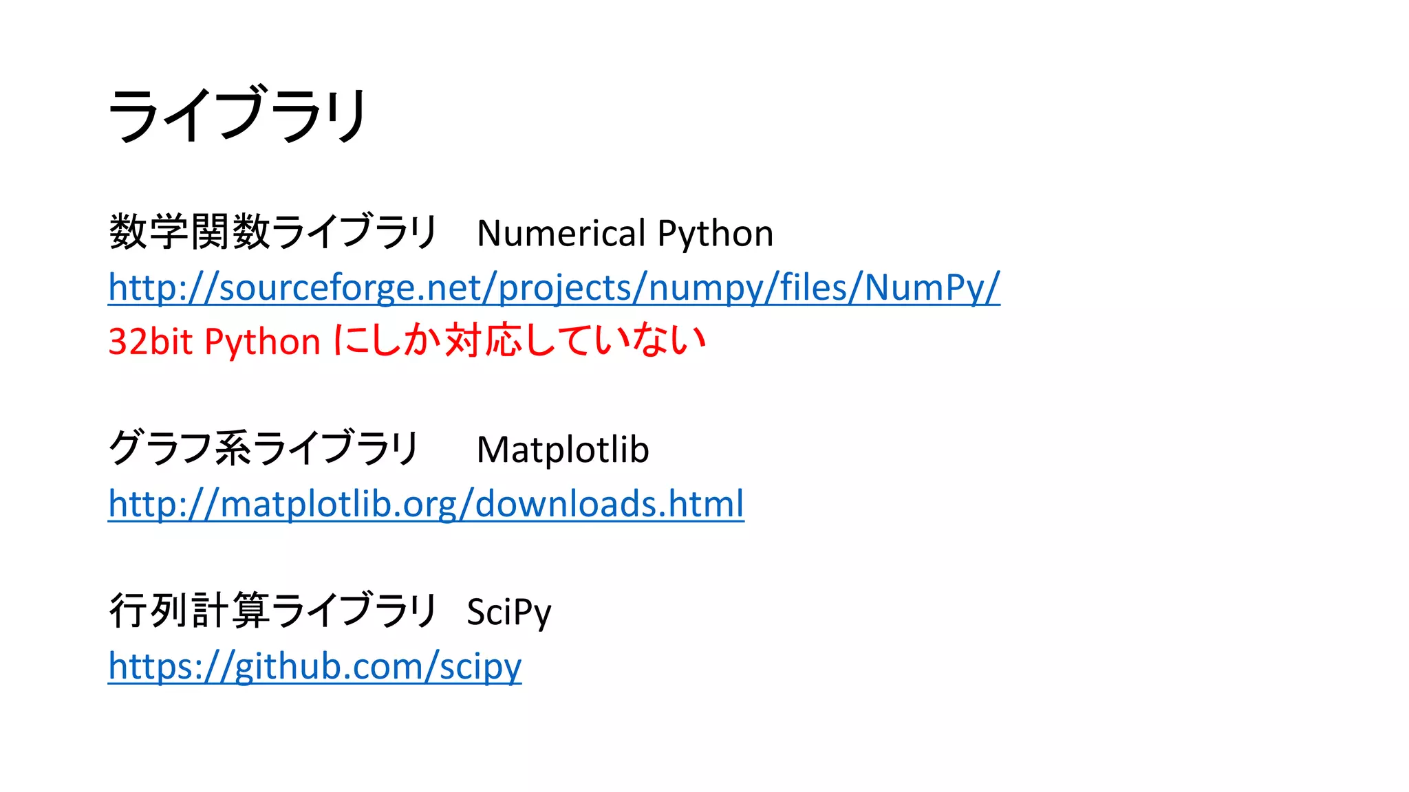 ライブラリ
数学関数ライブラリ Numerical Python
http://sourceforge.net/projects/numpy/files/NumPy/
32bit Python にしか対応していない
グラフ系ライブラリ Matplotlib
http://matplotlib.org/downloads.html
行列計算ライブラリ SciPy
https://github.com/scipy

 