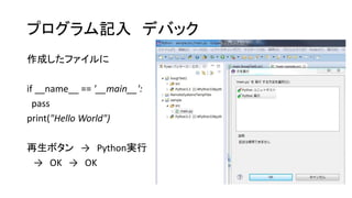 プログラム記入 デバック
作成したファイルに
if __name__ == '__main__':
pass
print("Hello World")
再生ボタン → Python実行
→ OK → OK

 