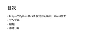 目次
• EclipseでPythonのパス設定からHello Worldまで
• サンプル
• 宿題
• 参考URL

 