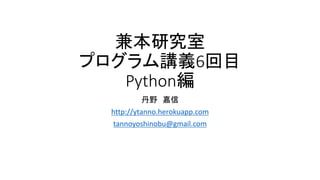兼本研究室
プログラム講義6回目
Python編
丹野 嘉信
http://ytanno.herokuapp.com
tannoyoshinobu@gmail.com

 