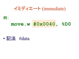 イミディエート (immediate)
例：
move.w #0x0040, %D0
• 記法 #data
 