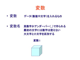 変数
• 変数
• 変数名
データ（数値や文字）を入れるもの
英数字かアンダーバー（_）で作られる
最初の文字には数字は使えない
大文字と小文字を区別する
変数 i
 