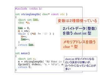 変数は２種類使っている
２バイトデータ（整数）
を扱う short int 型
メモリアドレスを扱う
char * 型
short int が２バイトになる
という決まりは無いが，
２バイトになっていることが
多い
 