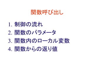 関数呼び出し
1. 制御の流れ
2. 関数のパラメータ
3. 関数内のローカル変数
4. 関数からの返り値
 