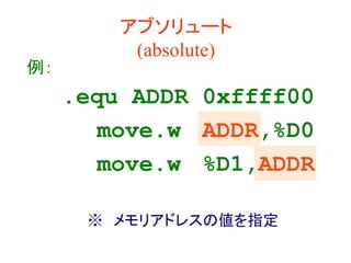 アブソリュート
(absolute)
例：
.equ ADDR 0xffff00
move.w ADDR,%D0
move.w %D1,ADDR
※ メモリアドレスの値を指定
 