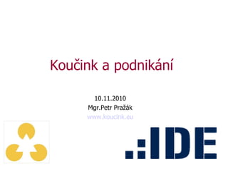 Koučink a podnikání 10 .1 1 .20 10 Mgr.Petr Pražák www.koucink.eu 