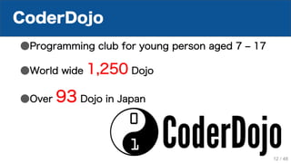 CoderDojo
●Programming club for young person aged 7 ‒ 17
●World wide 1,250 Dojo
●Over 93 Dojo in Japan
12 / 48
 